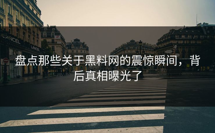 盘点那些关于黑料网的震惊瞬间，背后真相曝光了