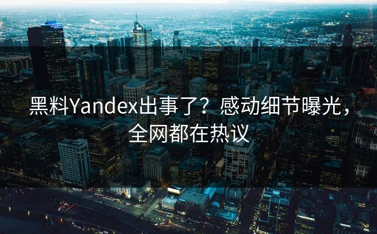 黑料Yandex出事了？感动细节曝光，全网都在热议  第1张