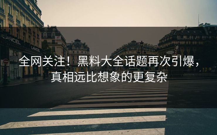 全网关注！黑料大全话题再次引爆，真相远比想象的更复杂