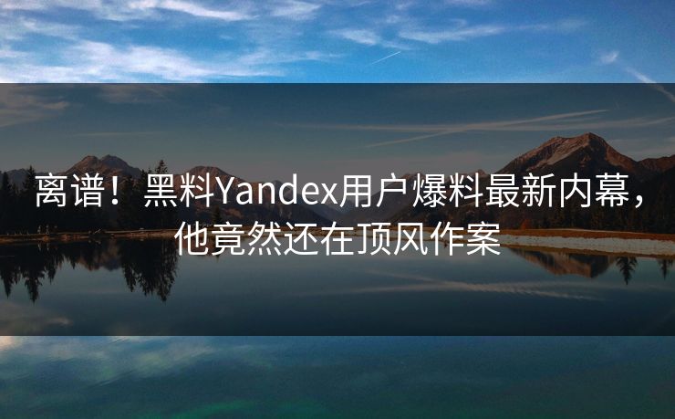 离谱！黑料Yandex用户爆料最新内幕，他竟然还在顶风作案