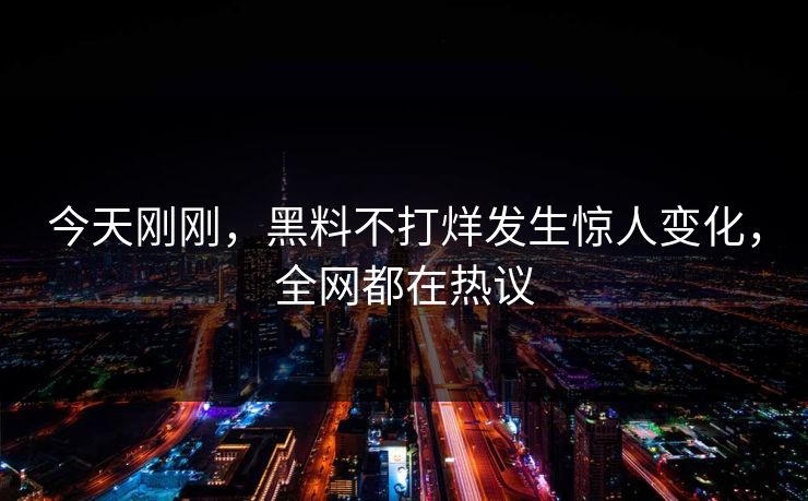 今天刚刚，黑料不打烊发生惊人变化，全网都在热议