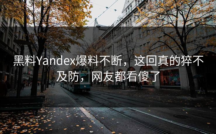 黑料Yandex爆料不断，这回真的猝不及防，网友都看傻了