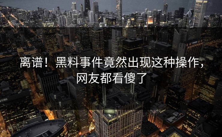离谱！黑料事件竟然出现这种操作，网友都看傻了