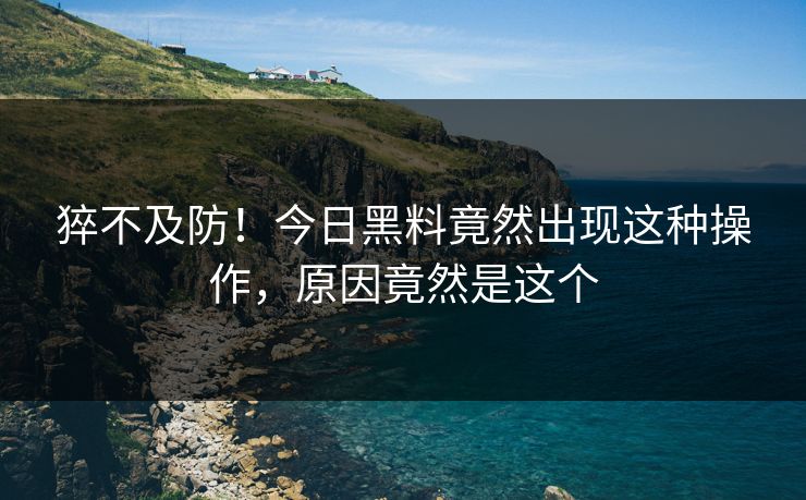 猝不及防！今日黑料竟然出现这种操作，原因竟然是这个