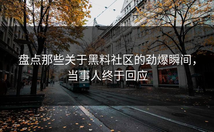 盘点那些关于黑料社区的劲爆瞬间，当事人终于回应