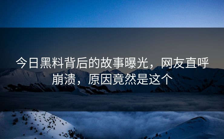 今日黑料背后的故事曝光，网友直呼崩溃，原因竟然是这个