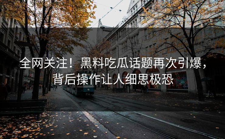 全网关注！黑料吃瓜话题再次引爆，背后操作让人细思极恐
