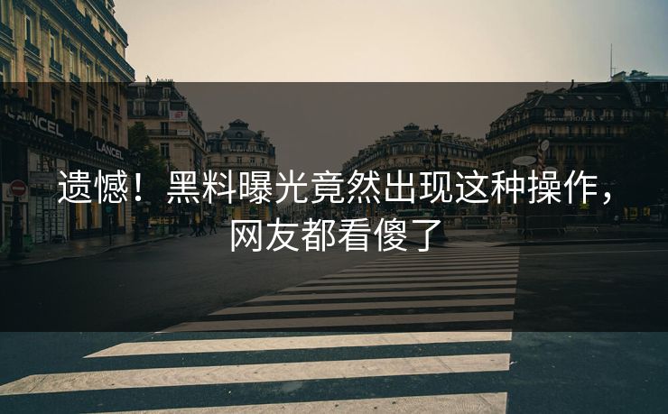 遗憾！黑料曝光竟然出现这种操作，网友都看傻了