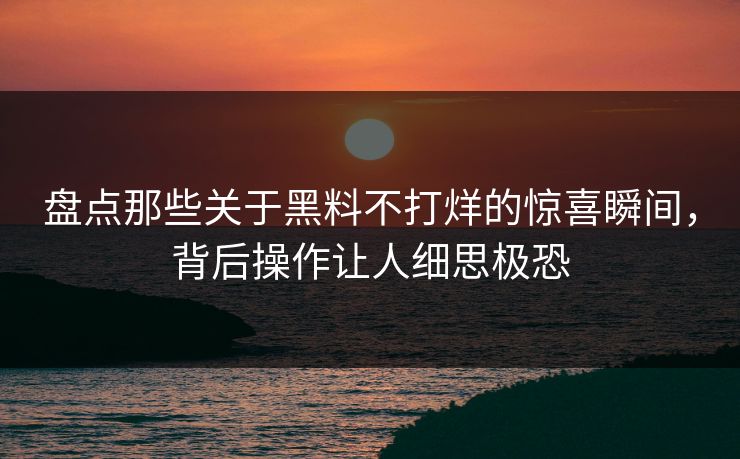 盘点那些关于黑料不打烊的惊喜瞬间，背后操作让人细思极恐