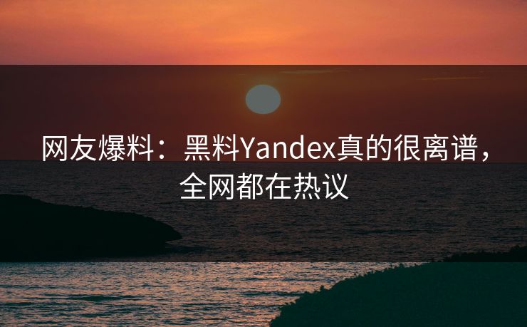 网友爆料：黑料Yandex真的很离谱，全网都在热议
