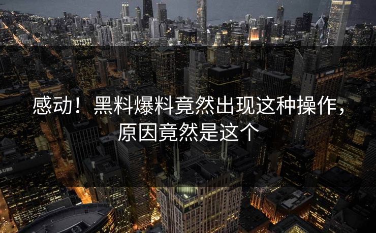 感动！黑料爆料竟然出现这种操作，原因竟然是这个