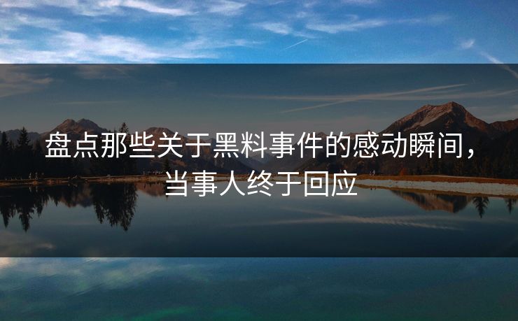盘点那些关于黑料事件的感动瞬间，当事人终于回应