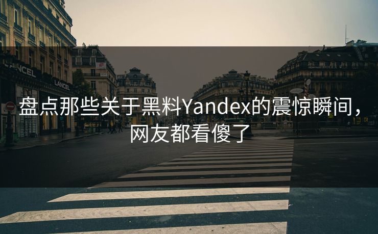 盘点那些关于黑料Yandex的震惊瞬间，网友都看傻了