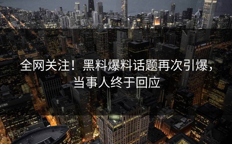 全网关注！黑料爆料话题再次引爆，当事人终于回应
