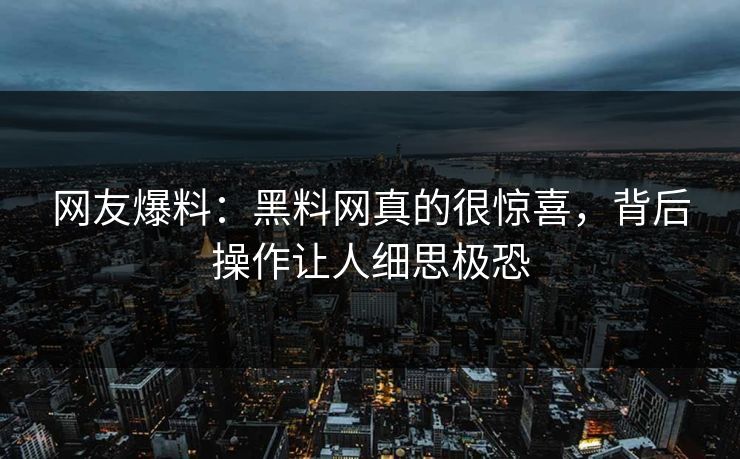 网友爆料：黑料网真的很惊喜，背后操作让人细思极恐