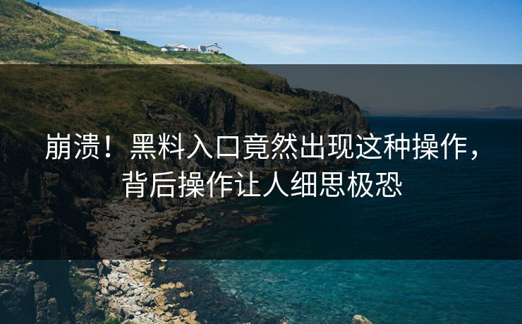 崩溃！黑料入口竟然出现这种操作，背后操作让人细思极恐  第1张