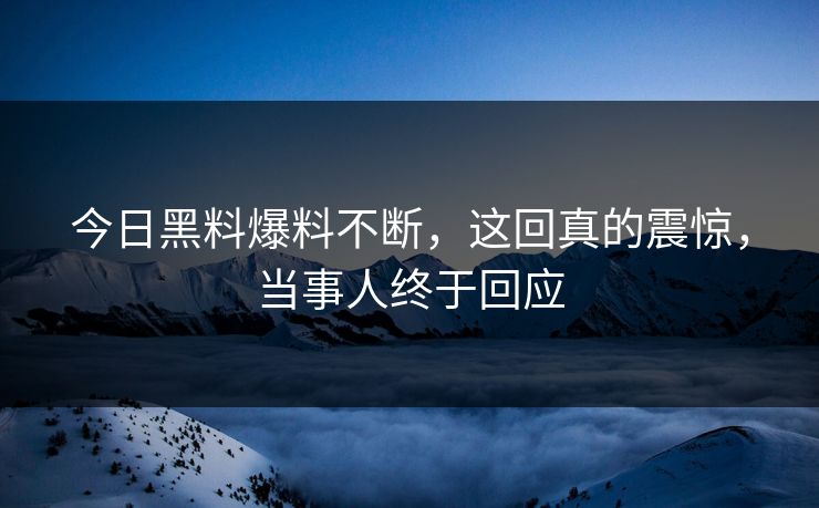 今日黑料爆料不断，这回真的震惊，当事人终于回应  第1张