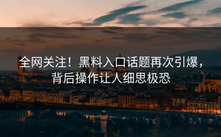 全网关注！黑料入口话题再次引爆，背后操作让人细思极恐