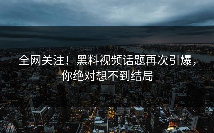 全网关注！黑料视频话题再次引爆，你绝对想不到结局