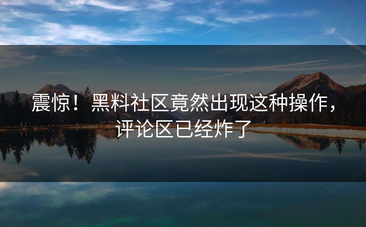 震惊！黑料社区竟然出现这种操作，评论区已经炸了  第1张