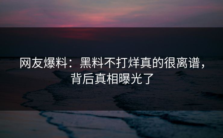 网友爆料：黑料不打烊真的很离谱，背后真相曝光了  第1张