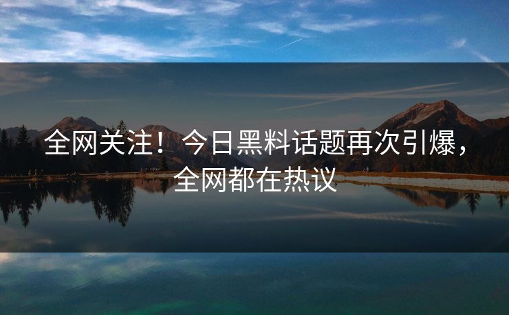 全网关注！今日黑料话题再次引爆，全网都在热议  第1张