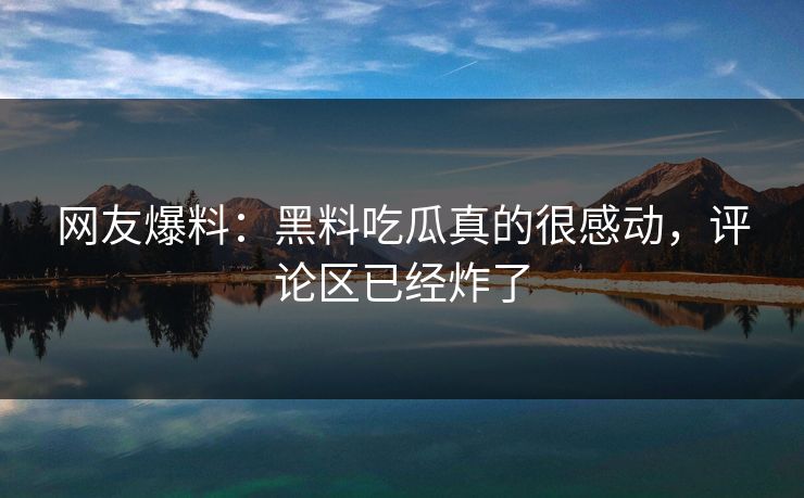 网友爆料：黑料吃瓜真的很感动，评论区已经炸了