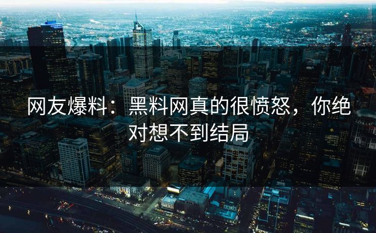 网友爆料：黑料网真的很愤怒，你绝对想不到结局