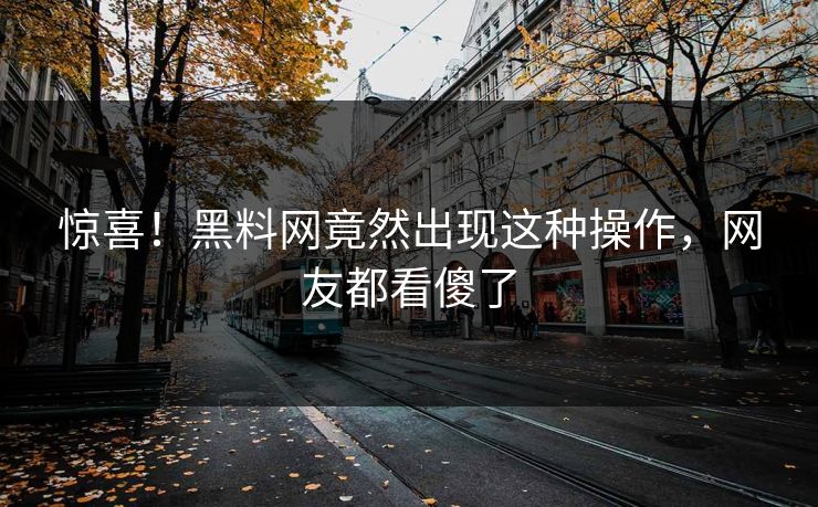 惊喜！黑料网竟然出现这种操作，网友都看傻了