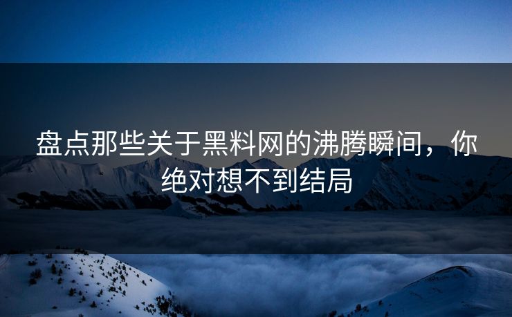 盘点那些关于黑料网的沸腾瞬间，你绝对想不到结局  第1张