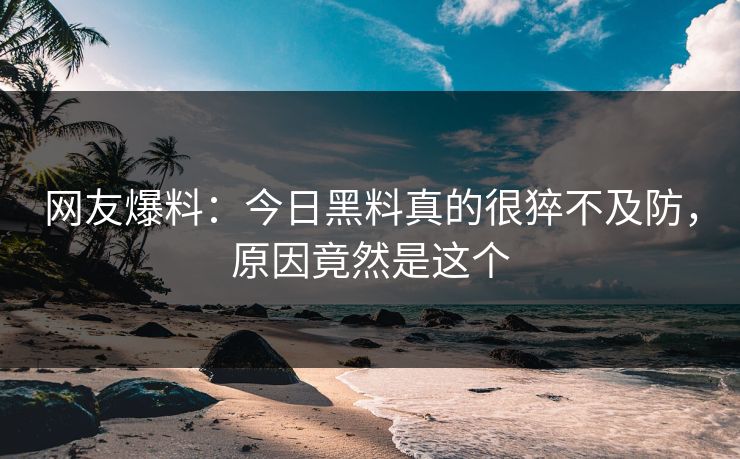 网友爆料：今日黑料真的很猝不及防，原因竟然是这个