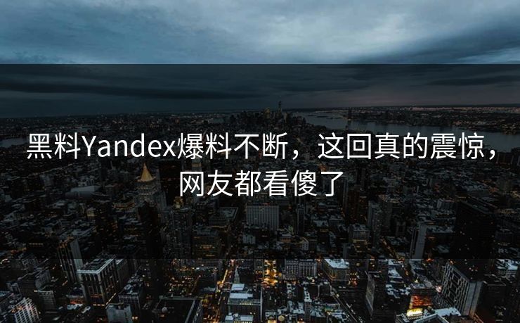 黑料Yandex爆料不断，这回真的震惊，网友都看傻了