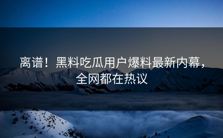 离谱！黑料吃瓜用户爆料最新内幕，全网都在热议  第1张