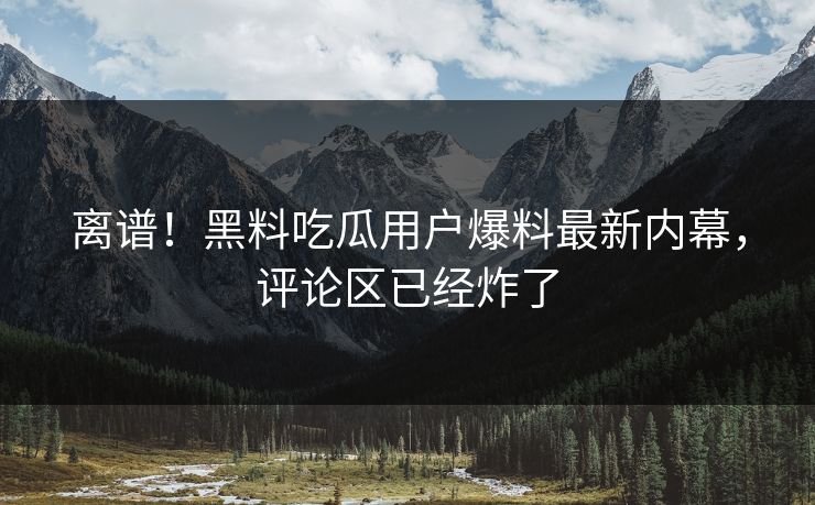 离谱！黑料吃瓜用户爆料最新内幕，评论区已经炸了