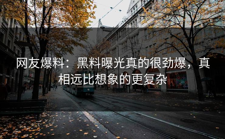 网友爆料：黑料曝光真的很劲爆，真相远比想象的更复杂