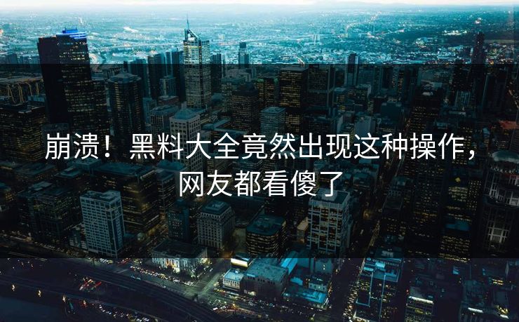 崩溃！黑料大全竟然出现这种操作，网友都看傻了  第1张