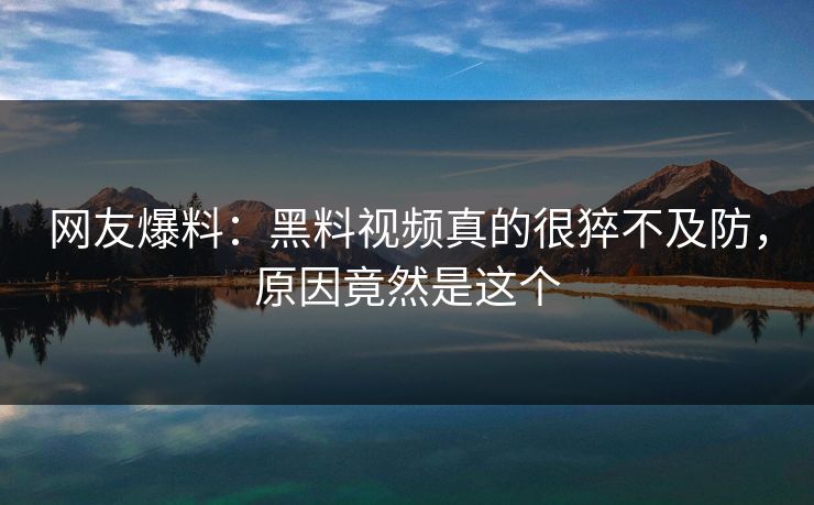 网友爆料：黑料视频真的很猝不及防，原因竟然是这个
