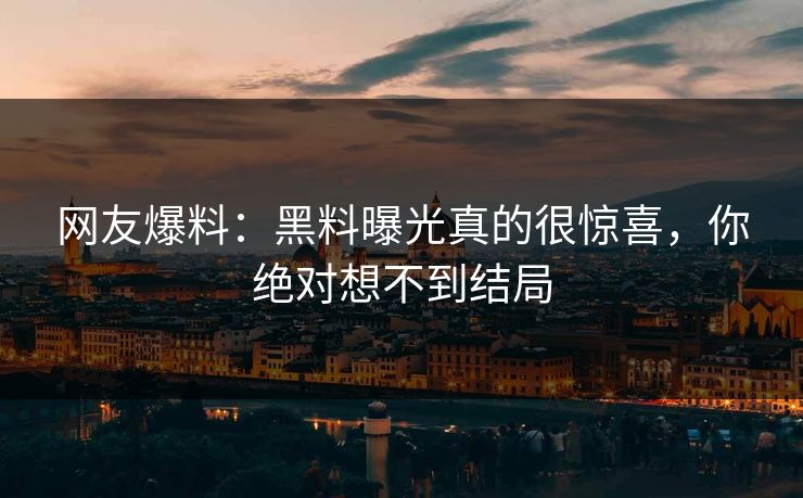 网友爆料：黑料曝光真的很惊喜，你绝对想不到结局