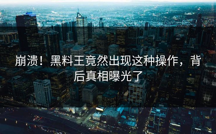 崩溃！黑料王竟然出现这种操作，背后真相曝光了