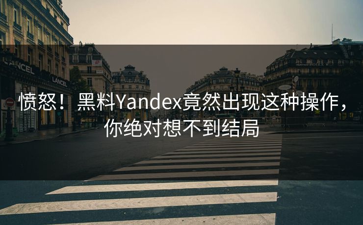 愤怒！黑料Yandex竟然出现这种操作，你绝对想不到结局