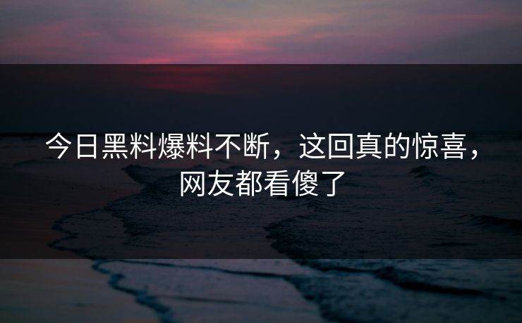 今日黑料爆料不断，这回真的惊喜，网友都看傻了  第1张