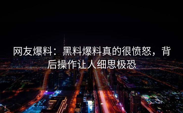 网友爆料：黑料爆料真的很愤怒，背后操作让人细思极恐