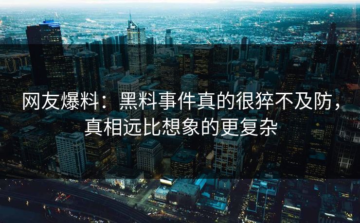 网友爆料：黑料事件真的很猝不及防，真相远比想象的更复杂