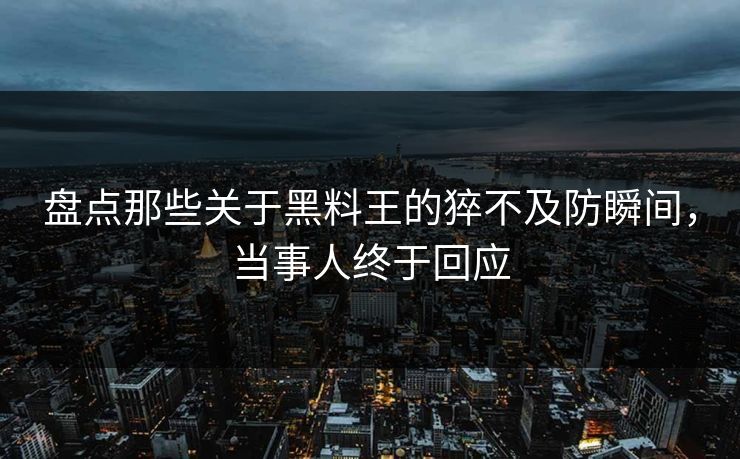 盘点那些关于黑料王的猝不及防瞬间，当事人终于回应