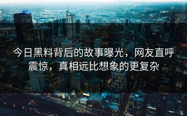 今日黑料背后的故事曝光，网友直呼震惊，真相远比想象的更复杂  第1张
