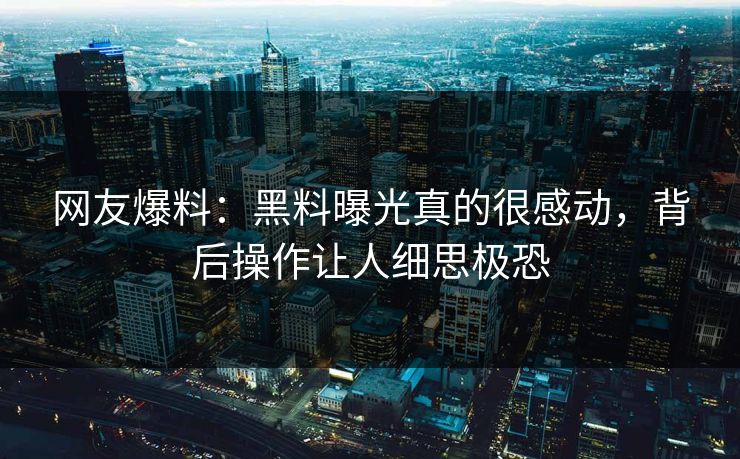 网友爆料：黑料曝光真的很感动，背后操作让人细思极恐