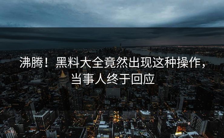 沸腾！黑料大全竟然出现这种操作，当事人终于回应  第1张