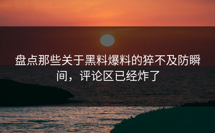 盘点那些关于黑料爆料的猝不及防瞬间，评论区已经炸了  第1张