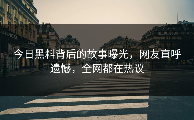 今日黑料背后的故事曝光，网友直呼遗憾，全网都在热议  第1张