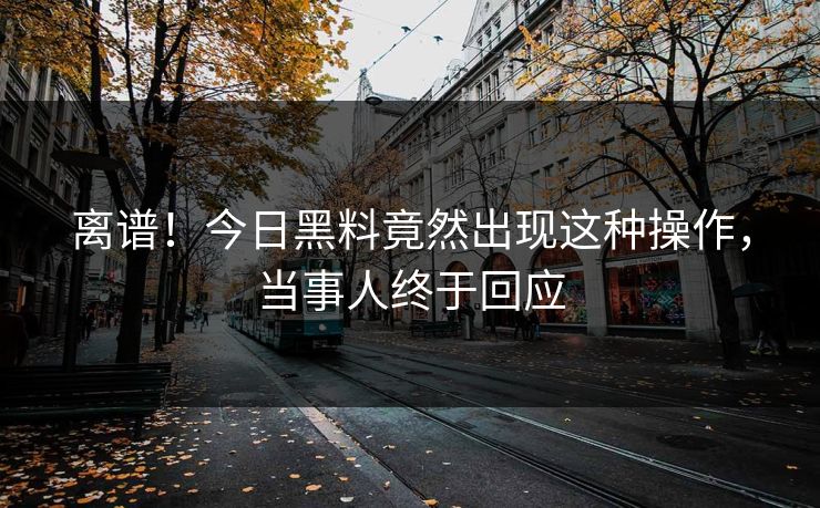 离谱！今日黑料竟然出现这种操作，当事人终于回应